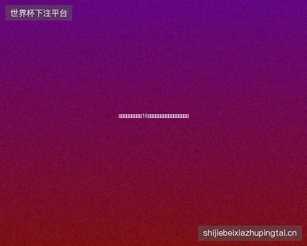 世界杯北京时间赛程16强最新前瞻与看点深度解析一文读懂